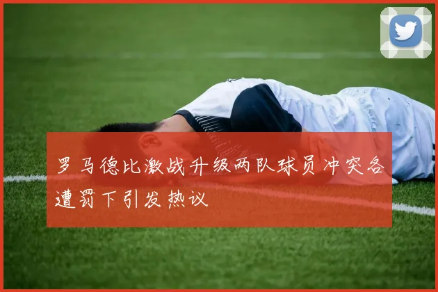 罗马德比激战升级两队球员冲突各遭罚下引发热议