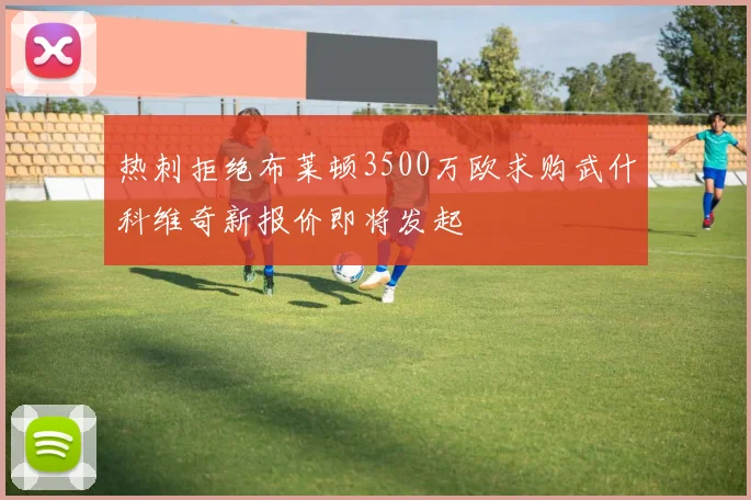 热刺拒绝布莱顿3500万欧求购武什科维奇新报价即将发起
