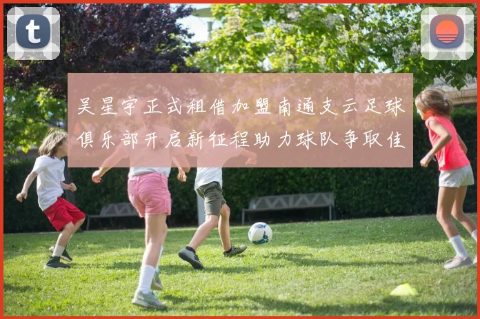 吴星宇正式租借加盟南通支云足球俱乐部开启新征程助力球队争取佳绩