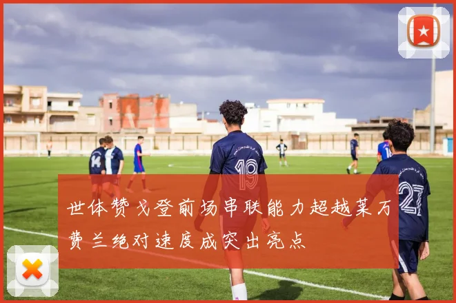 世体赞戈登前场串联能力超越莱万费兰绝对速度成突出亮点