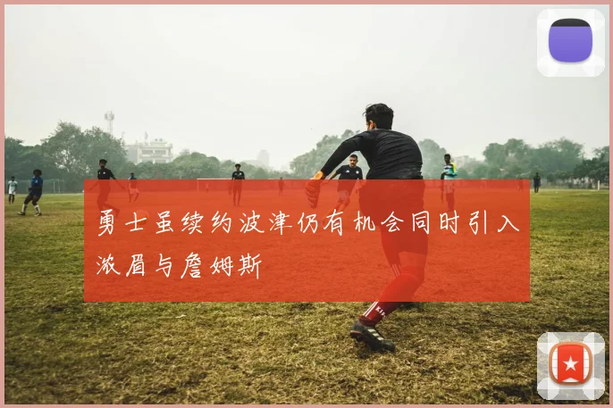 勇士虽续约波津仍有机会同时引入浓眉与詹姆斯