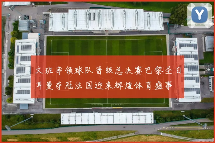 文班率领球队晋级总决赛巴黎圣日耳曼夺冠法国迎来辉煌体育盛事