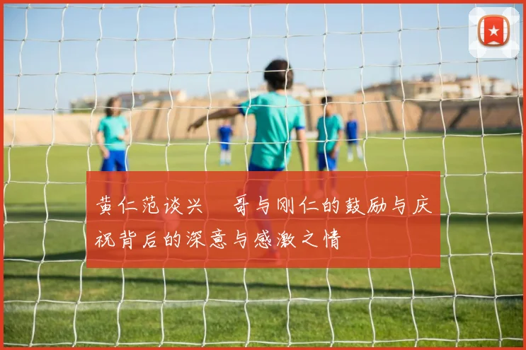 黄仁范谈兴慜哥与刚仁的鼓励与庆祝背后的深意与感激之情