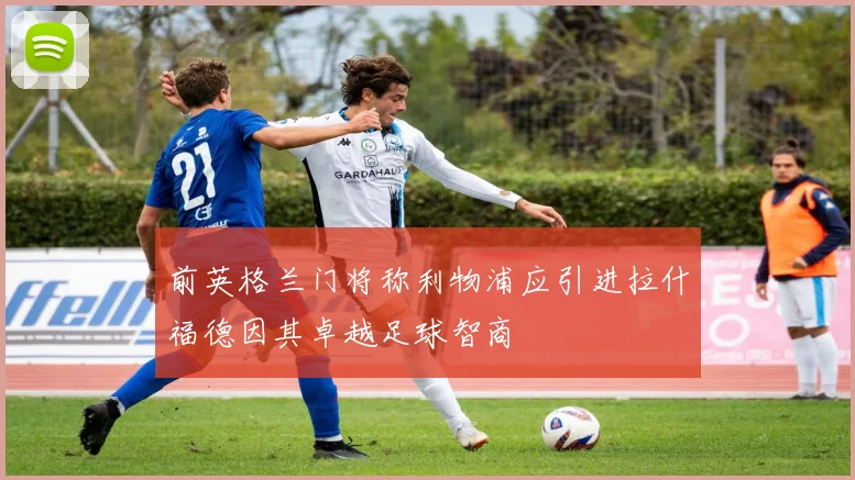 前英格兰门将称利物浦应引进拉什福德因其卓越足球智商