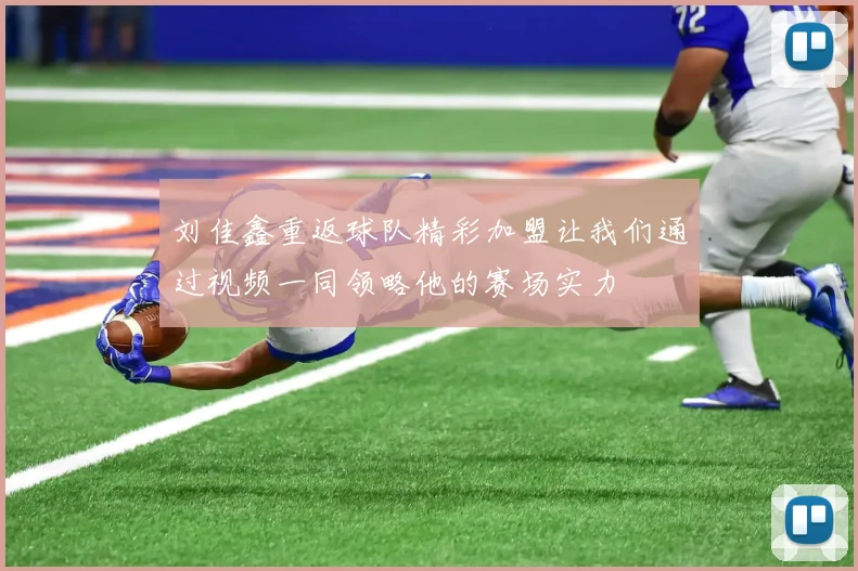 刘佳鑫重返球队精彩加盟让我们通过视频一同领略他的赛场实力