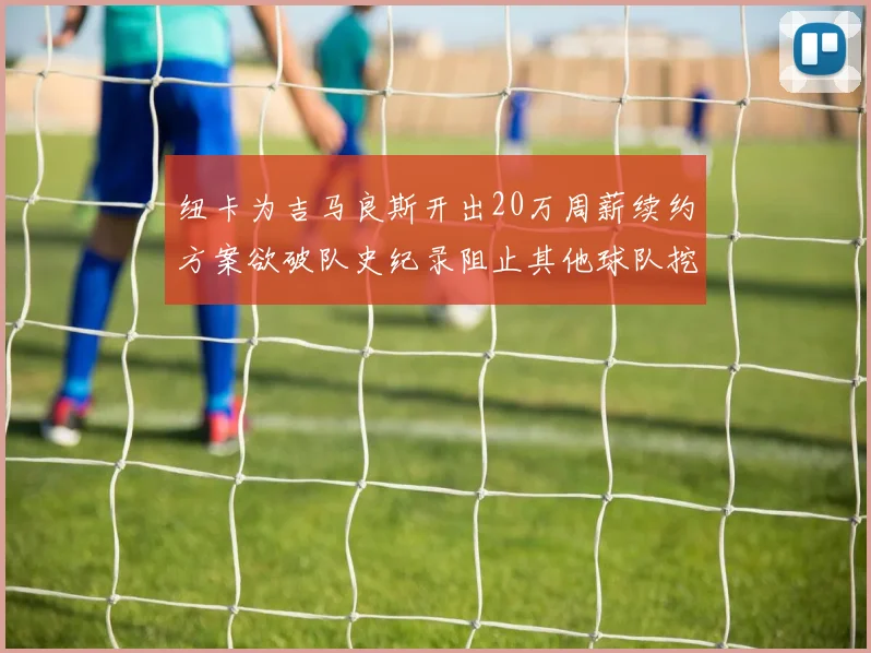 纽卡为吉马良斯开出20万周薪续约方案欲破队史纪录阻止其他球队挖角