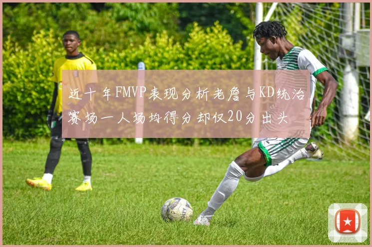 近十年FMVP表现分析老詹与KD统治赛场一人场均得分却仅20分出头
