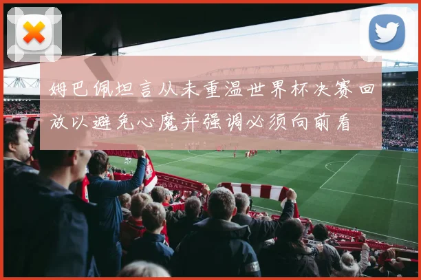 姆巴佩坦言从未重温世界杯决赛回放以避免心魔并强调必须向前看