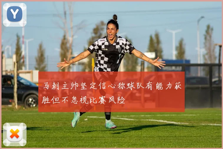 马刺主帅坚定信心称球队有能力获胜但不忽视比赛风险