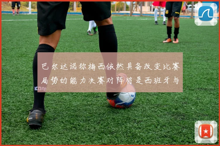 巴尔达诺称梅西依然具备改变比赛局势的能力决赛对阵将是西班牙与阿根廷