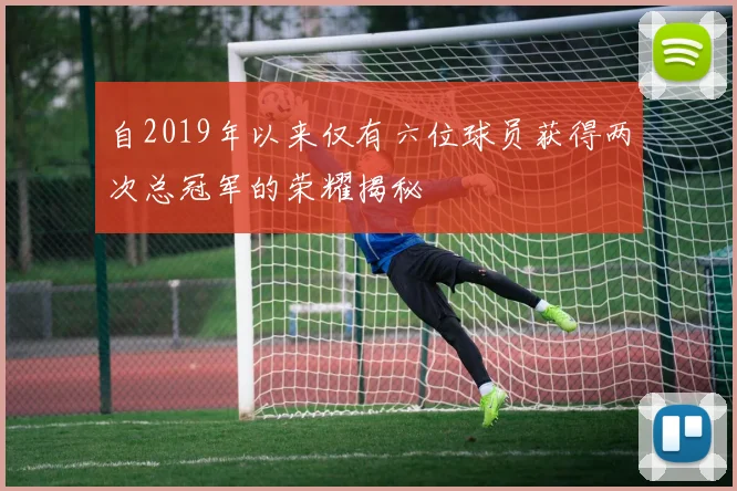 自2019年以来仅有六位球员获得两次总冠军的荣耀揭秘