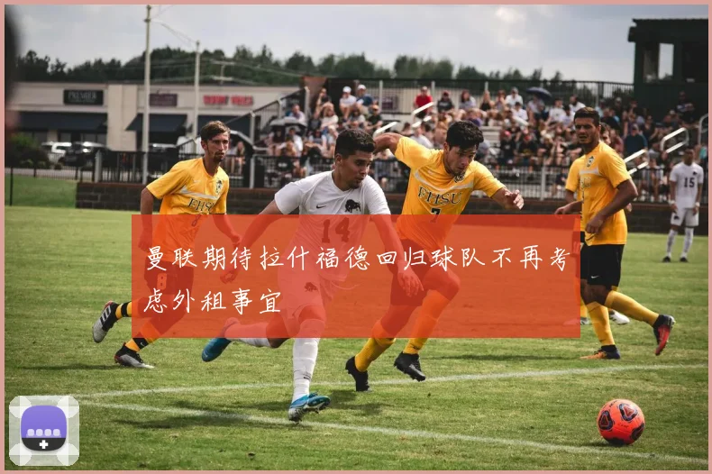 曼联期待拉什福德回归球队不再考虑外租事宜